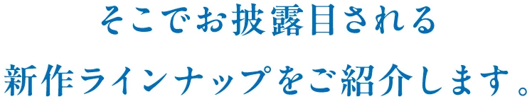 そこでお披露目される新作ラインナップをご紹介します